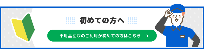 不用品回収のご利用が初めての方はこちら